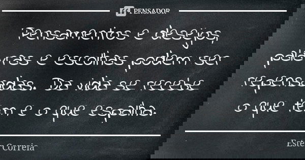 Pensamentos e desejos, palavras e escolhas podem ser repensadas. Da vida se recebe o que tem e o que espalha.... Frase de Ester Correia.