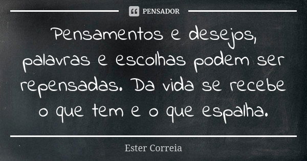 Pensamentos e desejos, palavras e escolhas podem ser repensadas. Da vida se recebe o que tem e o que espalha.... Frase de Ester Correia.