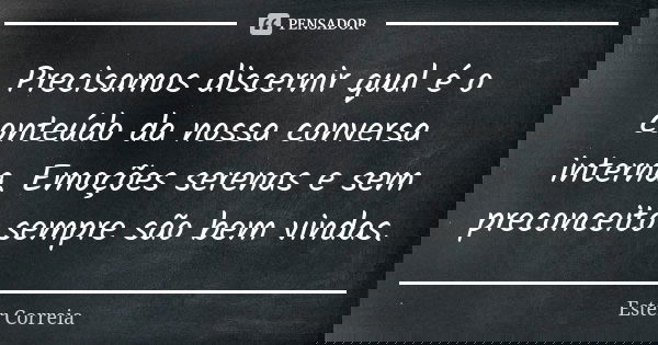Precisamos discernir qual é o conteúdo da nossa conversa interna. Emoções serenas e sem preconceito sempre são bem vindas.... Frase de Ester Correia.