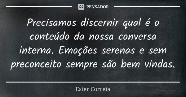 Precisamos discernir qual é o conteúdo da nossa conversa interna. Emoções serenas e sem preconceito sempre são bem vindas.... Frase de Ester Correia.