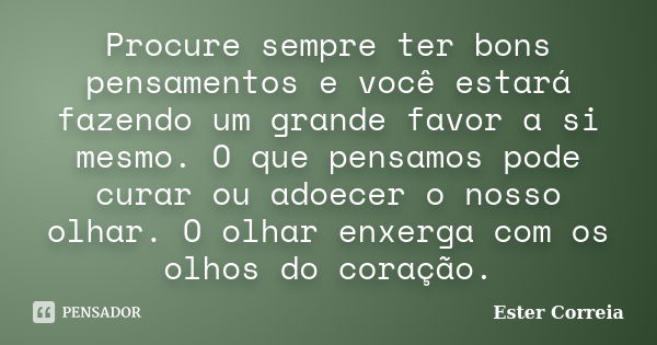 Procure sempre ter bons pensamentos e você estará fazendo um grande favor a si mesmo. O que pensamos pode curar ou adoecer o nosso olhar. O olhar enxerga com os... Frase de Ester Correia.