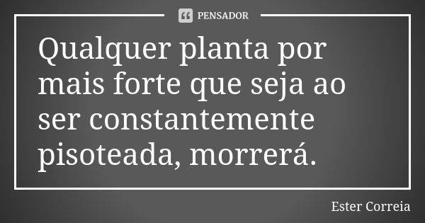 Qualquer planta por mais forte que seja ao ser constantemente pisoteada, morrerá.... Frase de Ester Correia.