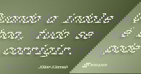 Quando a índole é boa, tudo se pode corrigir.... Frase de Ester Correia.