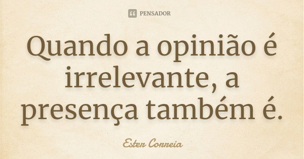 Quando a opinião é irrelevante, a presença também é.... Frase de Ester Correia.