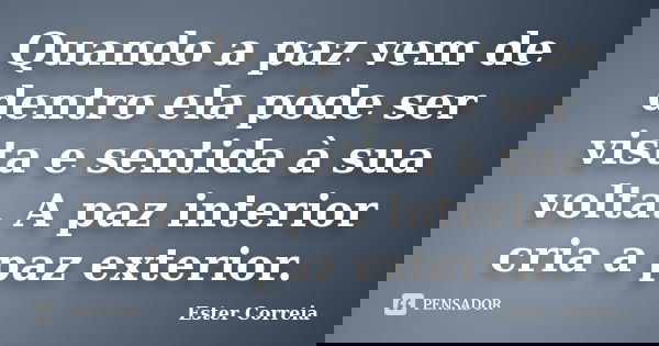 Quando a paz vem de dentro ela pode ser vista e sentida à sua volta. A paz interior cria a paz exterior.... Frase de Ester Correia.