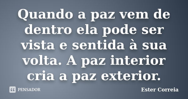 Quando a paz vem de dentro ela pode ser vista e sentida à sua volta. A paz interior cria a paz exterior.... Frase de Ester Correia.