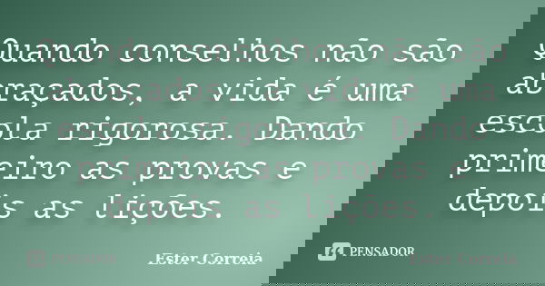 Quando conselhos não são abraçados, a vida é uma escola rigorosa. Dando primeiro as provas e depois as lições.... Frase de Ester Correia.