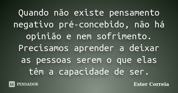 Quando não existe pensamento negativo pré-concebido, não há opinião e nem sofrimento. Precisamos aprender a deixar as pessoas serem o que elas têm a capacidade ... Frase de Ester Correia.