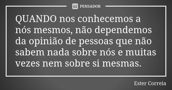 QUANDO nos conhecemos a nós mesmos, não dependemos da opinião de pessoas que não sabem nada sobre nós e muitas vezes nem sobre si mesmas.... Frase de Ester Correia.