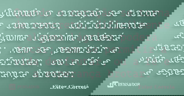 Quando o coração se torna de concreto, dificilmente alguma lágrima poderá tocar; nem se permitir a vida desfrutar, ou a fé e a esperança brotar.... Frase de Ester Correia.