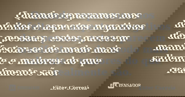 Quando reparamos nos defeitos e aspectos negativos das pessoas, estes parecem manifestar-se de modo mais saliente e maiores do que realmente são.... Frase de Ester Correia.