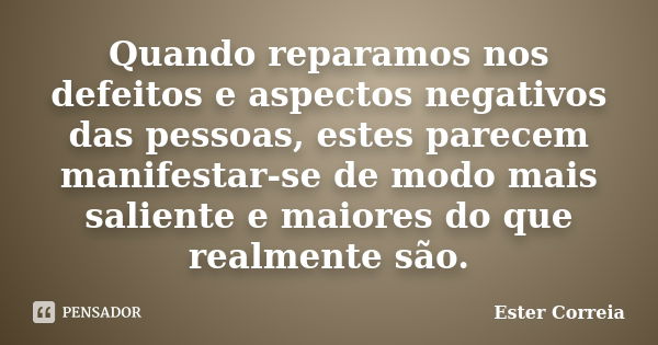 Quando reparamos nos defeitos e aspectos negativos das pessoas, estes parecem manifestar-se de modo mais saliente e maiores do que realmente são.... Frase de Ester Correia.