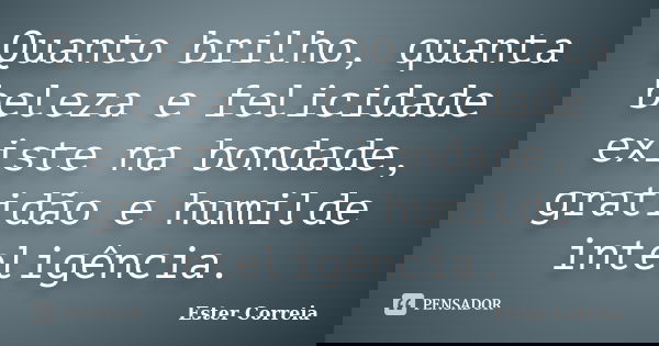 Quanto brilho, quanta beleza e felicidade existe na bondade, gratidão e humilde inteligência.... Frase de Ester Correia.