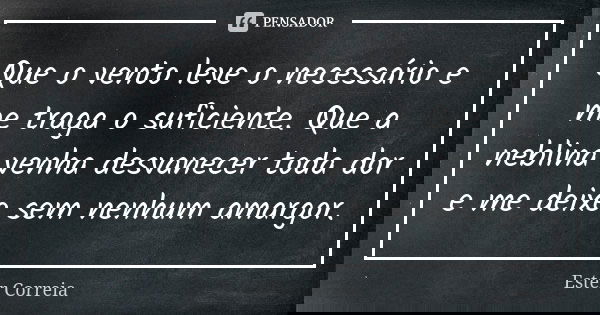 Que o vento leve o necessário e me traga o suficiente. Que a neblina venha desvanecer toda dor e me deixe sem nenhum amargor.... Frase de Ester Correia.