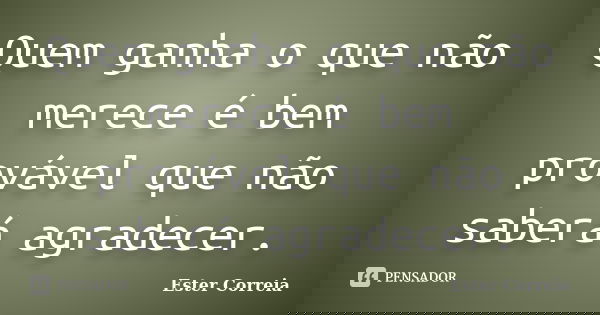 Quem ganha o que não merece é bem provável que não saberá agradecer.... Frase de Ester Correia.