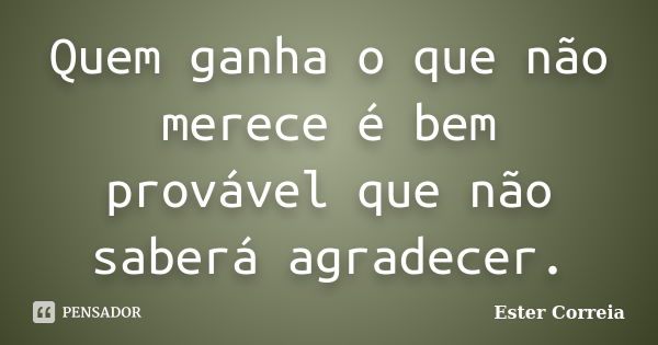 Quem ganha o que não merece é bem provável que não saberá agradecer.... Frase de Ester Correia.