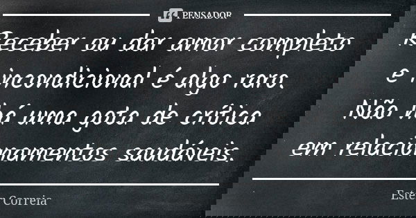 Receber ou dar amor completo e incondicional é algo raro. Não há uma gota de crítica em relacionamentos saudáveis.... Frase de Ester Correia.