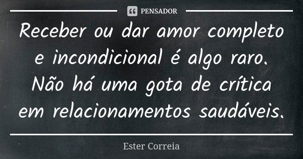 Receber ou dar amor completo e incondicional é algo raro. Não há uma gota de crítica em relacionamentos saudáveis.... Frase de Ester Correia.