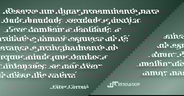 Reserve um lugar proeminente para toda bondade, verdade e justiça. Leve também a lealdade, a sinceridade e jamais esqueça da fé, da esperança e principalmente d... Frase de Ester Correia.
