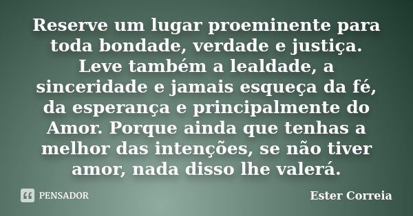 Reserve um lugar proeminente para toda bondade, verdade e justiça. Leve também a lealdade, a sinceridade e jamais esqueça da fé, da esperança e principalmente d... Frase de Ester Correia.