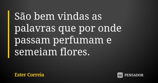 São bem vindas as palavras que por onde passam perfumam e semeiam flores.... Frase de Ester Correia.