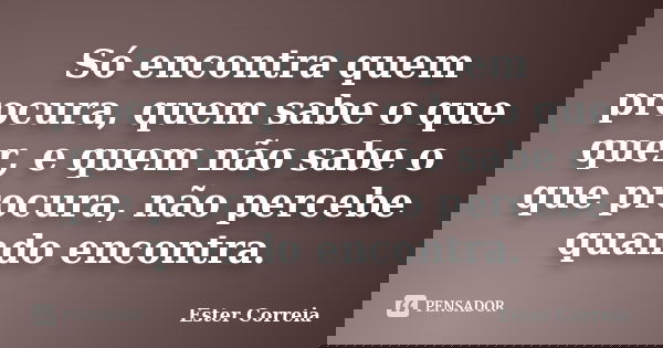 Só encontra quem procura, quem sabe o que quer, e quem não sabe o que procura, não percebe quando encontra.... Frase de Ester Correia.
