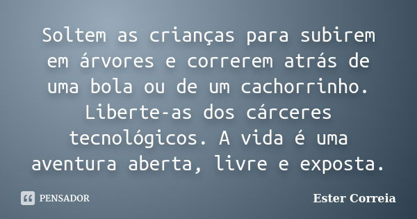 Soltem as crianças para subirem em árvores e correrem atrás de uma bola ou de um cachorrinho. Liberte-as dos cárceres tecnológicos. A vida é uma aventura aberta... Frase de Ester Correia.