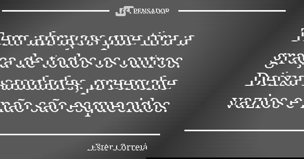 Tem abraços que tira a graça de todos os outros. Deixa saudades, preenche vazios e não são esquecidos.... Frase de Ester Correia.