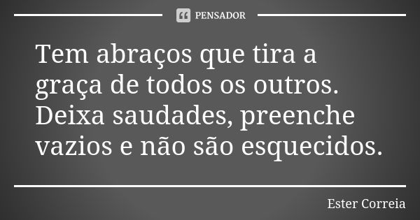 Tem abraços que tira a graça de todos os outros. Deixa saudades, preenche vazios e não são esquecidos.... Frase de Ester Correia.