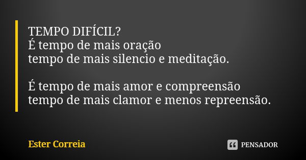 TEMPO DIFÍCIL?
É tempo de mais oração
tempo de mais silencio e meditação. É tempo de mais amor e compreensão
tempo de mais clamor e menos repreensão.... Frase de Ester Correia.