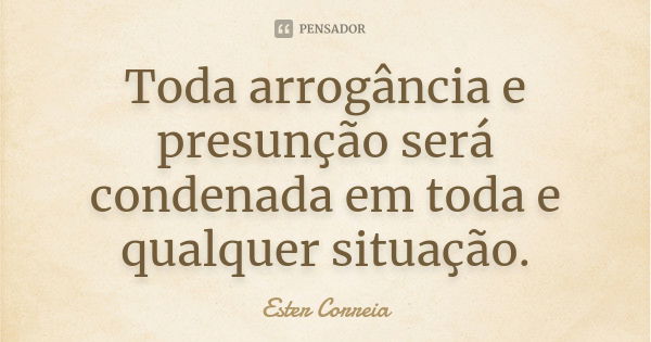 Toda arrogância e presunção será condenada em toda e qualquer situação.... Frase de Ester Correia.