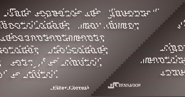 Toda espécie de "guerra" (hostilidade, mau humor, descontentamento, ingratidão, falsidade, mentira, etc.) é inútil, cruel e fútil.... Frase de Ester Correia.