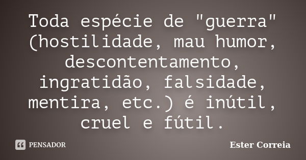 Toda espécie de "guerra" (hostilidade, mau humor, descontentamento, ingratidão, falsidade, mentira, etc.) é inútil, cruel e fútil.... Frase de Ester Correia.