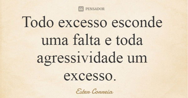 Todo excesso esconde uma falta e toda agressividade um excesso.... Frase de Ester Correia.