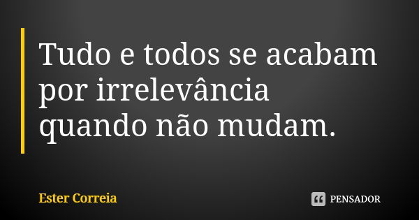 Tudo e todos se acabam por irrelevância quando não mudam.... Frase de Ester Correia.