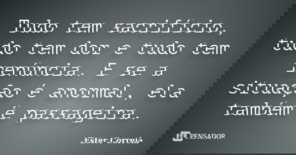 Tudo tem sacrifício, tudo tem dor e tudo tem renúncia. E se a situação é anormal, ela também é passageira.... Frase de Ester Correia.