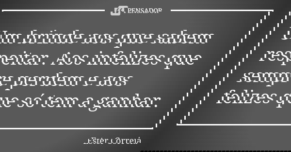 Um brinde aos que sabem respeitar. Aos infelizes que sempre perdem e aos felizes que só tem a ganhar.... Frase de Ester Correia.