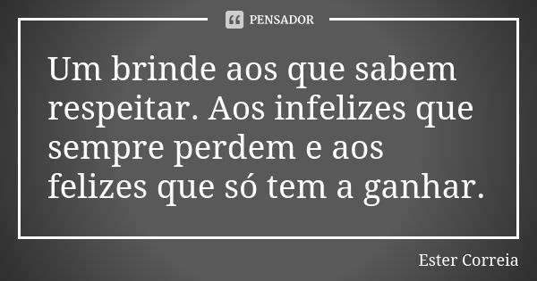 Um brinde aos que sabem respeitar. Aos infelizes que sempre perdem e aos felizes que só tem a ganhar.... Frase de Ester Correia.