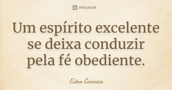 Um espírito excelente se deixa conduzir pela fé obediente.... Frase de Ester Correia.