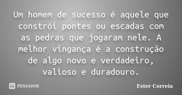 Um homem de sucesso é aquele que constrói pontes ou escadas com as pedras que jogaram nele. A melhor vingança é a construção de algo novo e verdadeiro, valioso ... Frase de Ester Correia.