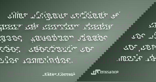 Uma língua afiada é capaz de cortar todos os laços, quebrar todas as pontes, destruir os mais belos caminhos.... Frase de Ester Correia.