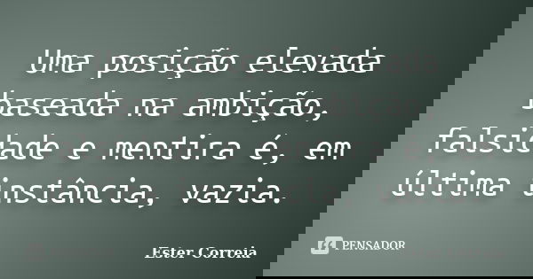 Uma posição elevada baseada na ambição, falsidade e mentira é, em última instância, vazia.... Frase de Ester Correia.