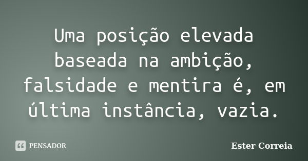 Uma posição elevada baseada na ambição, falsidade e mentira é, em última instância, vazia.... Frase de Ester Correia.