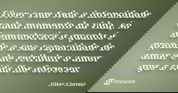 Viver com toda a intensidade cada momento da vida, só demonstrará o quanto é grande a sua capacidade de amar e de retribuir o amor que a vida lhe ofereceu.... Frase de Ester Correia.