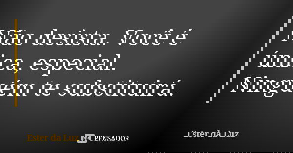 Não desista. Você é única, especial. Ninguém te substituirá.... Frase de Ester da Luz.