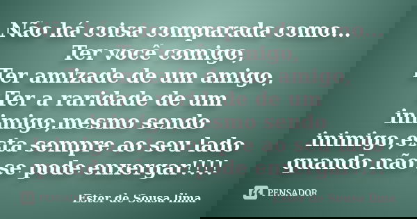 Não há coisa comparada como... Ter você comigo, Ter amizade de um amigo, Ter a raridade de um inimigo,mesmo sendo inimigo,esta sempre ao seu lado quando não se ... Frase de Ester de Sousa Lima..