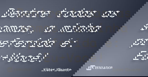 Dentre todas as somas, a minha preferida é: Eu+Você!... Frase de Ester Duarte.
