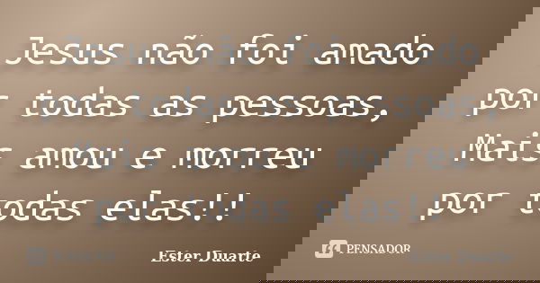 Jesus não foi amado por todas as pessoas, Mais amou e morreu por todas elas!!... Frase de Ester Duarte.