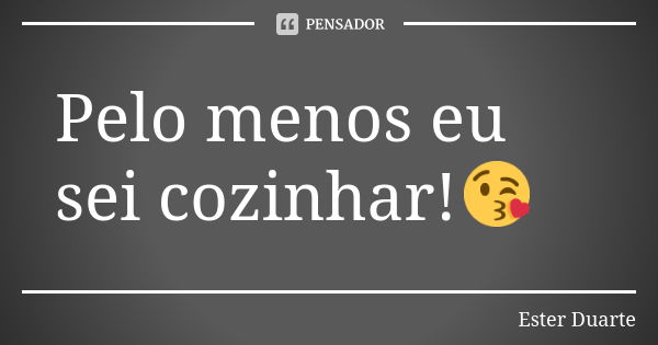 Pelo menos eu sei cozinhar!😘... Frase de Ester Duarte.