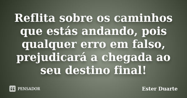 Reflita sobre os caminhos que estás andando, pois qualquer erro em falso, prejudicará a chegada ao seu destino final!... Frase de Ester Duarte.